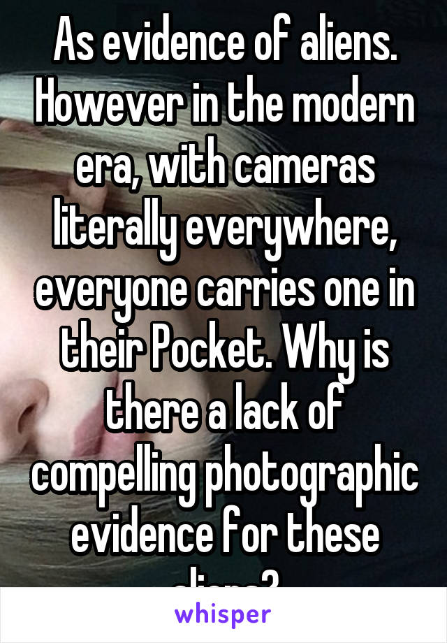 As evidence of aliens. However in the modern era, with cameras literally everywhere, everyone carries one in their Pocket. Why is there a lack of compelling photographic evidence for these aliens?