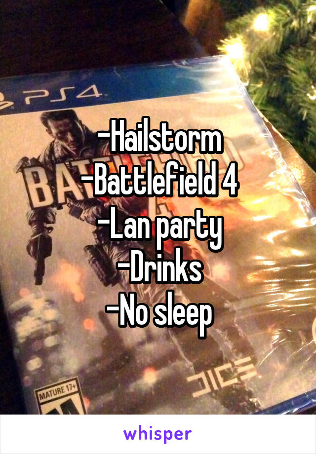 -Hailstorm
-Battlefield 4
-Lan party
-Drinks
-No sleep