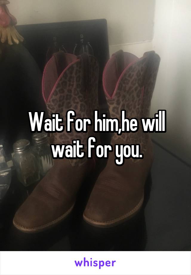 Wait for him,he will wait for you.