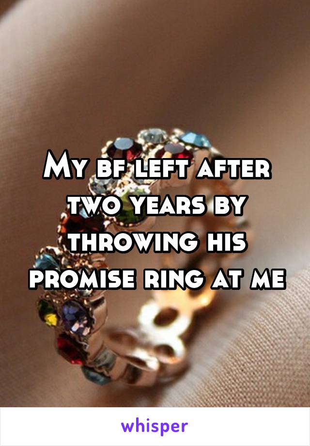 My bf left after two years by throwing his promise ring at me