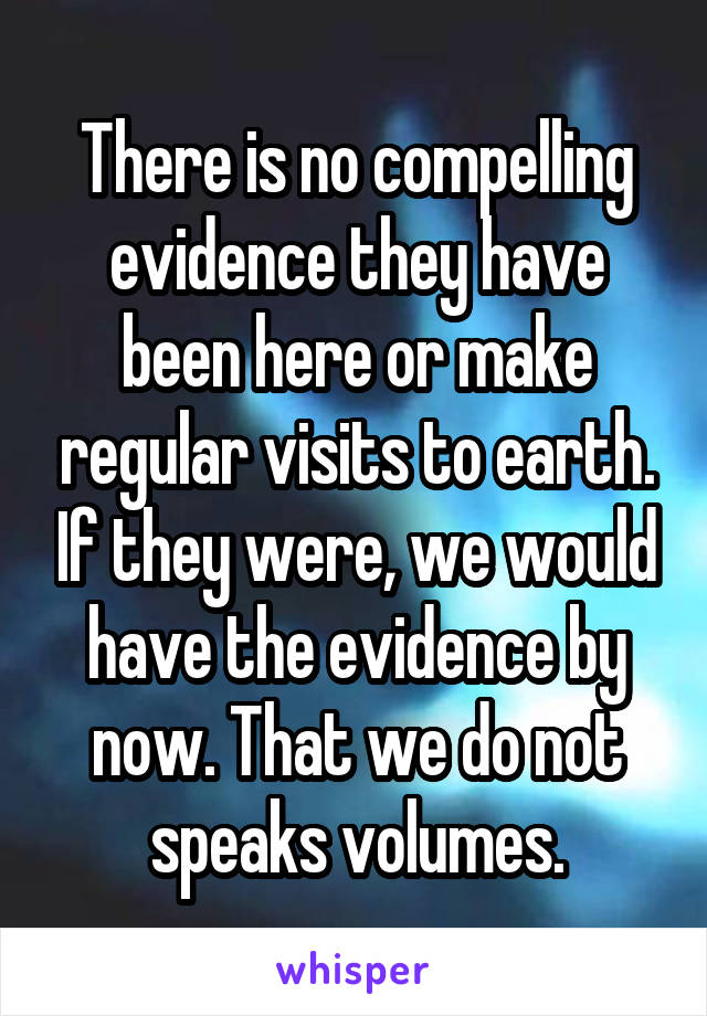 There is no compelling evidence they have been here or make regular visits to earth. If they were, we would have the evidence by now. That we do not speaks volumes.