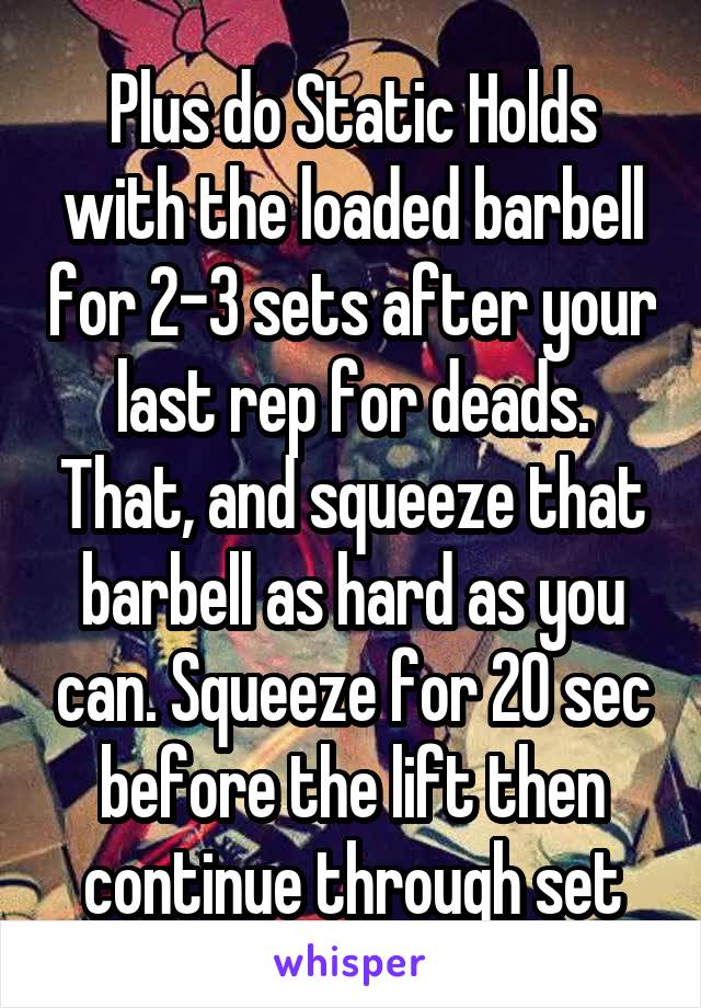 Plus do Static Holds with the loaded barbell for 2-3 sets after your last rep for deads. That, and squeeze that barbell as hard as you can. Squeeze for 20 sec before the lift then continue through set