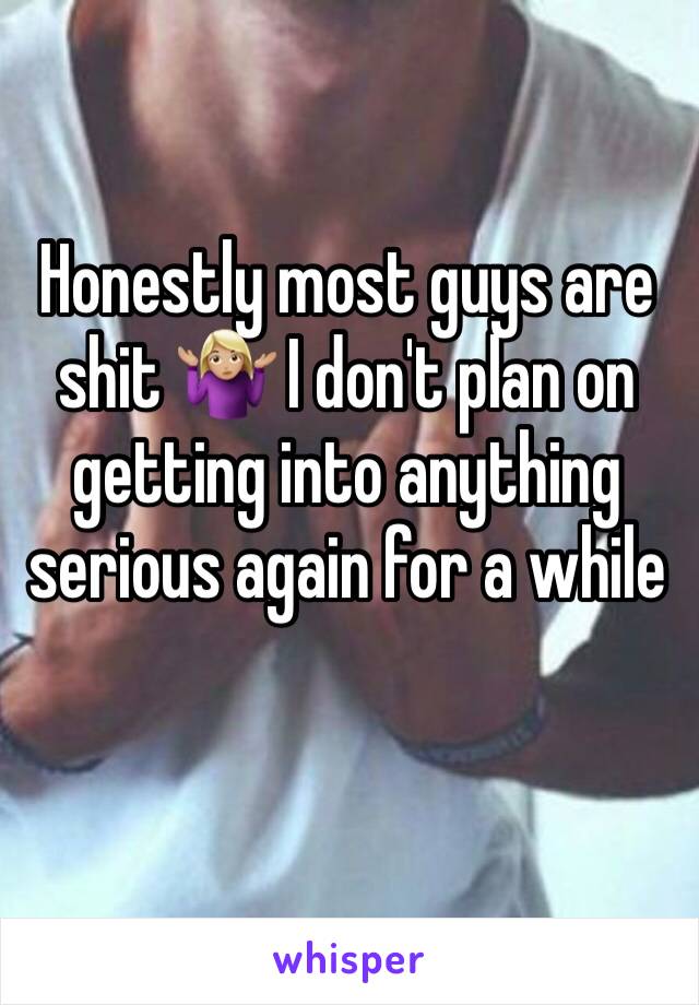 Honestly most guys are shit 🤷🏼‍♀️ I don't plan on getting into anything serious again for a while