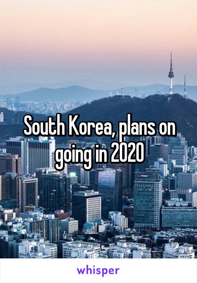 South Korea, plans on going in 2020