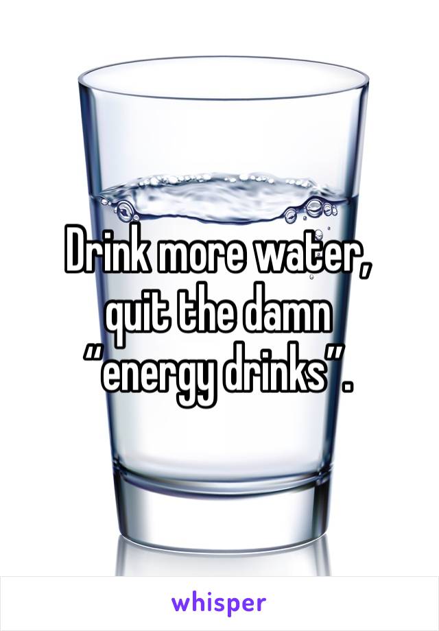 Drink more water,
quit the damn “energy drinks”.