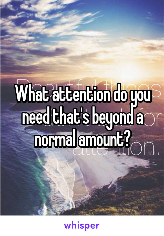 What attention do you need that's beyond a normal amount?