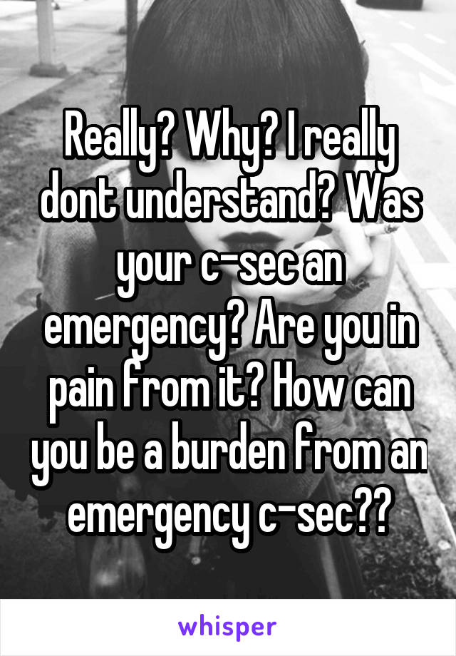Really? Why? I really dont understand? Was your c-sec an emergency? Are you in pain from it? How can you be a burden from an emergency c-sec??