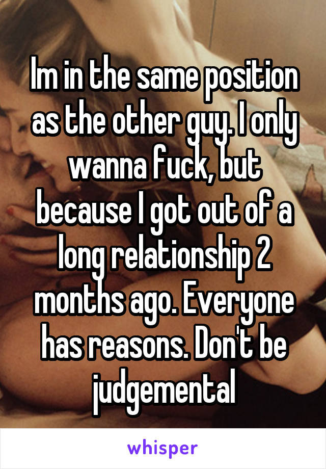 Im in the same position as the other guy. I only wanna fuck, but because I got out of a long relationship 2 months ago. Everyone has reasons. Don't be judgemental
