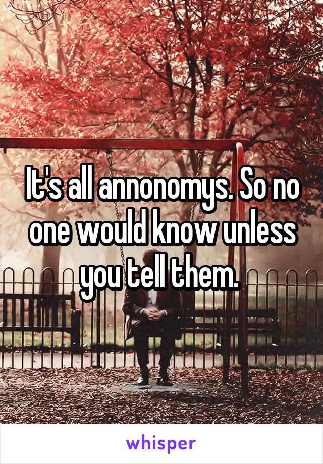 It's all annonomys. So no one would know unless you tell them. 