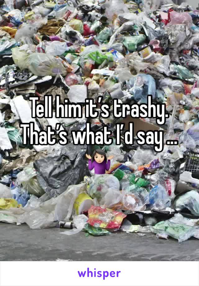 Tell him it’s trashy. That’s what I’d say ... 🤷🏻‍♀️