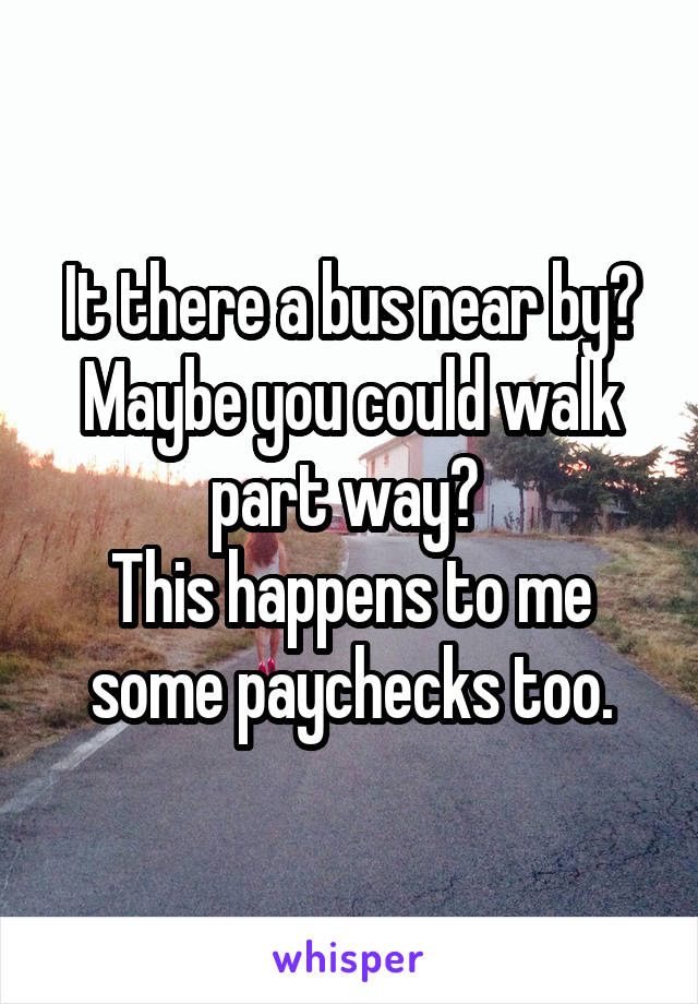 It there a bus near by? Maybe you could walk part way? 
This happens to me some paychecks too.