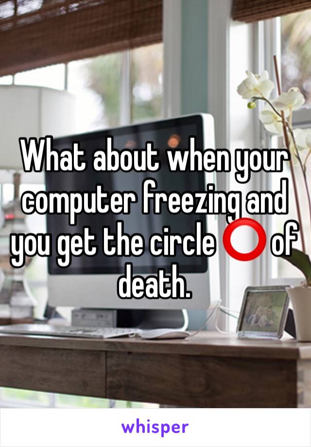 What about when your computer freezing and you get the circle ⭕️ of death.
