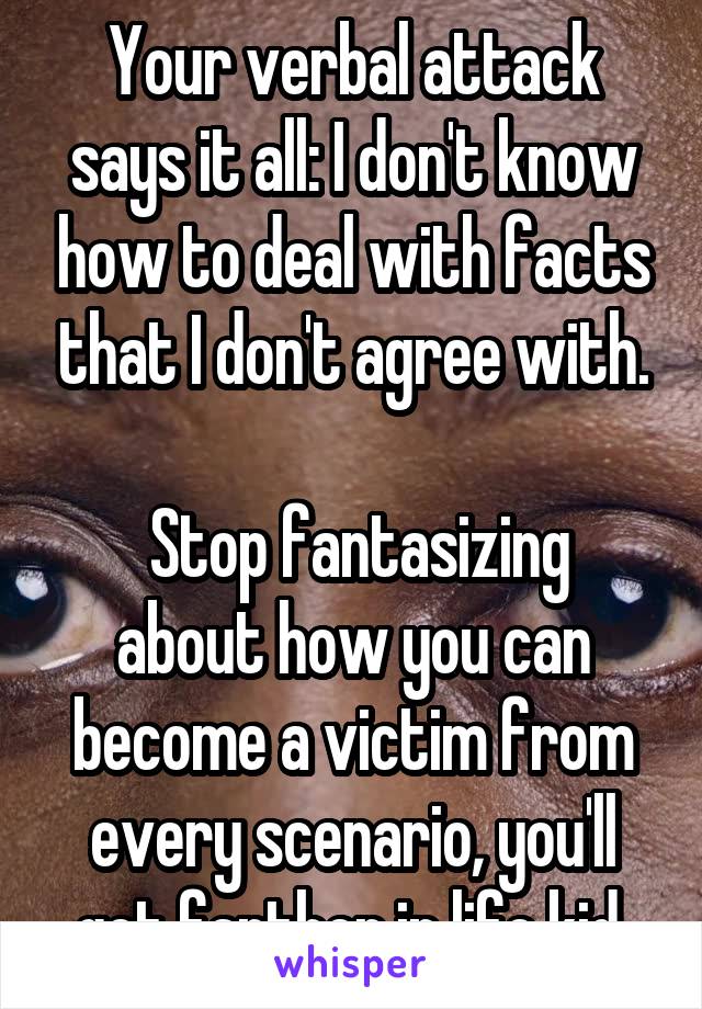 Your verbal attack says it all: I don't know how to deal with facts that I don't agree with.

 Stop fantasizing about how you can become a victim from every scenario, you'll get farther in life kid.