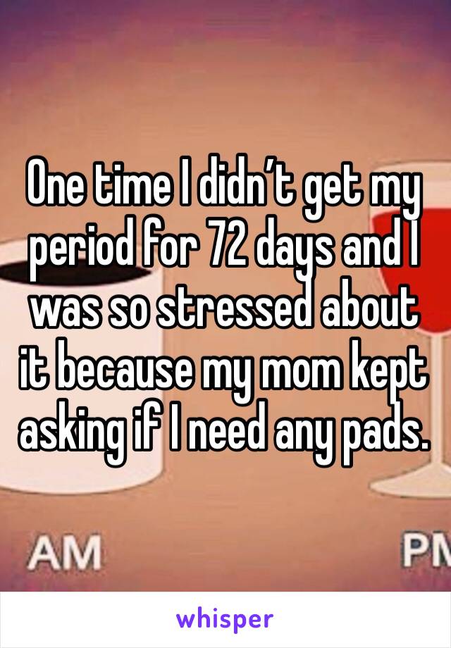 One time I didn’t get my period for 72 days and I was so stressed about it because my mom kept asking if I need any pads.