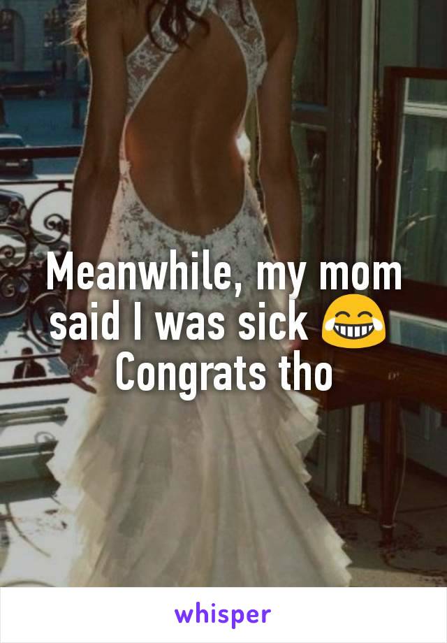 Meanwhile, my mom said I was sick 😂 
Congrats tho