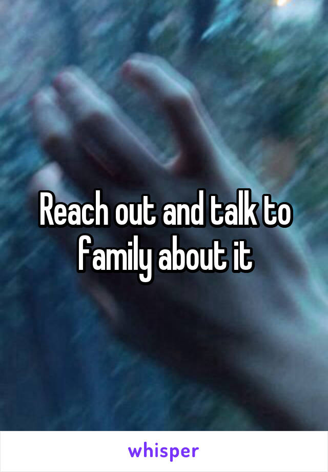 Reach out and talk to family about it