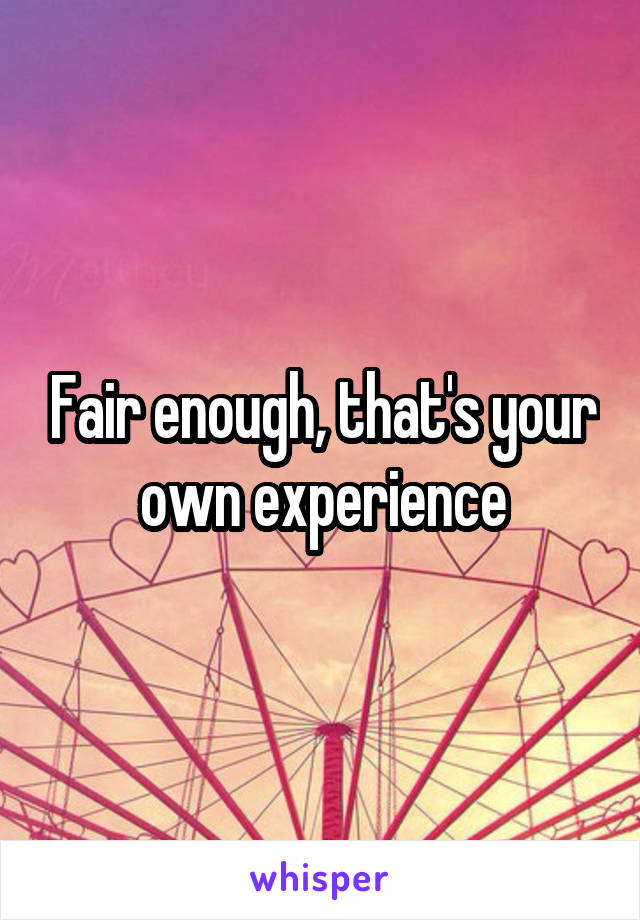 Fair enough, that's your own experience