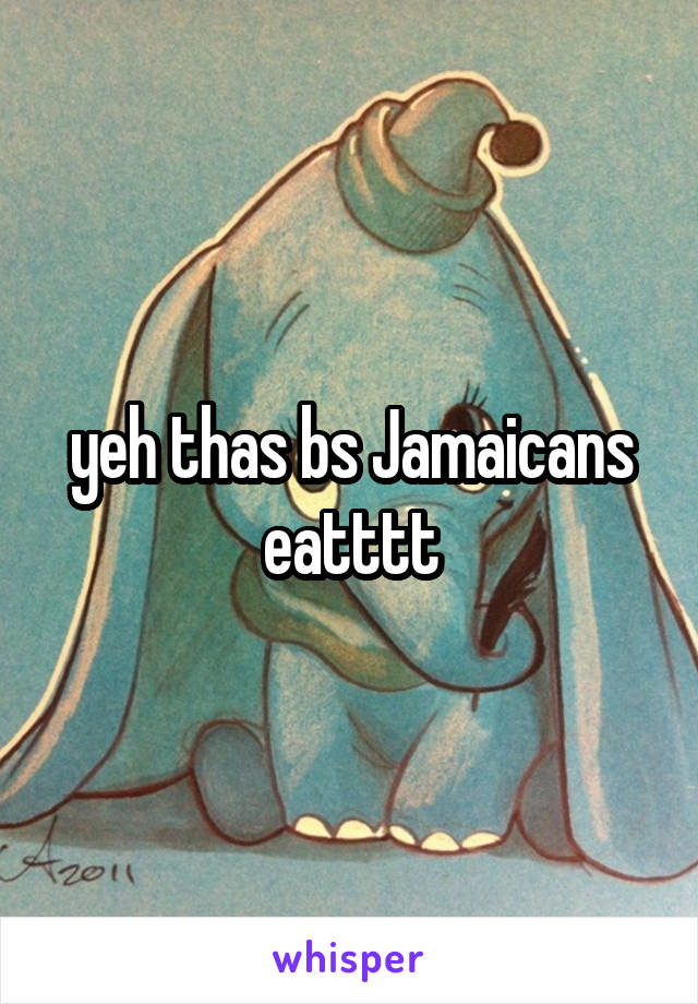 yeh thas bs Jamaicans eatttt