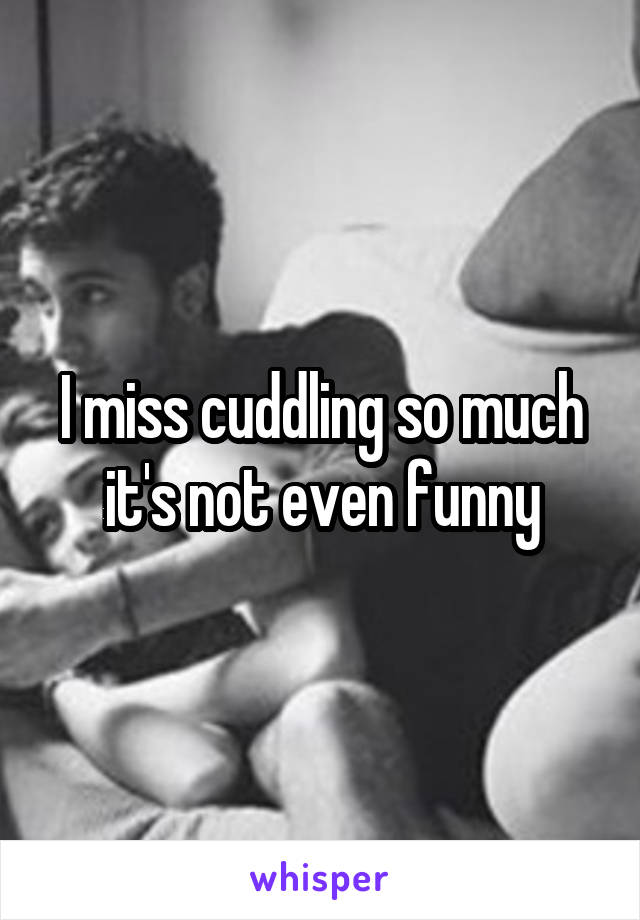 I miss cuddling so much it's not even funny