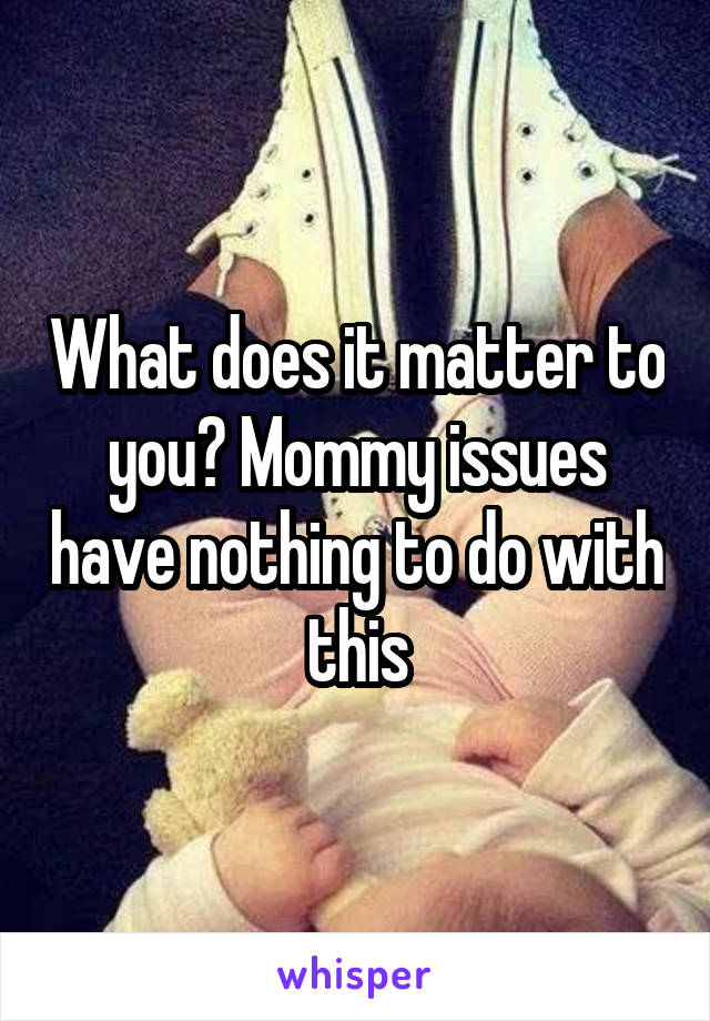 What does it matter to you? Mommy issues have nothing to do with this