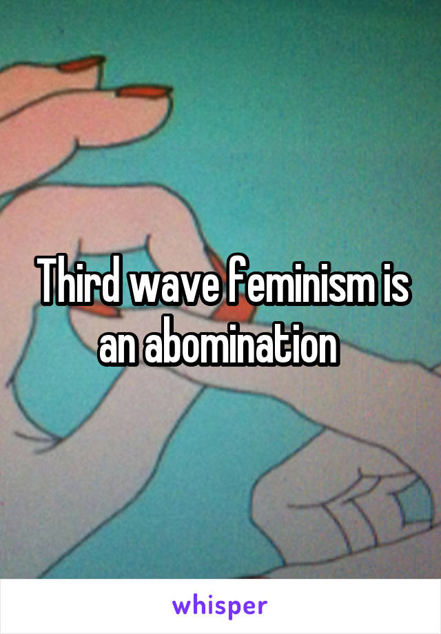 Third wave feminism is an abomination 