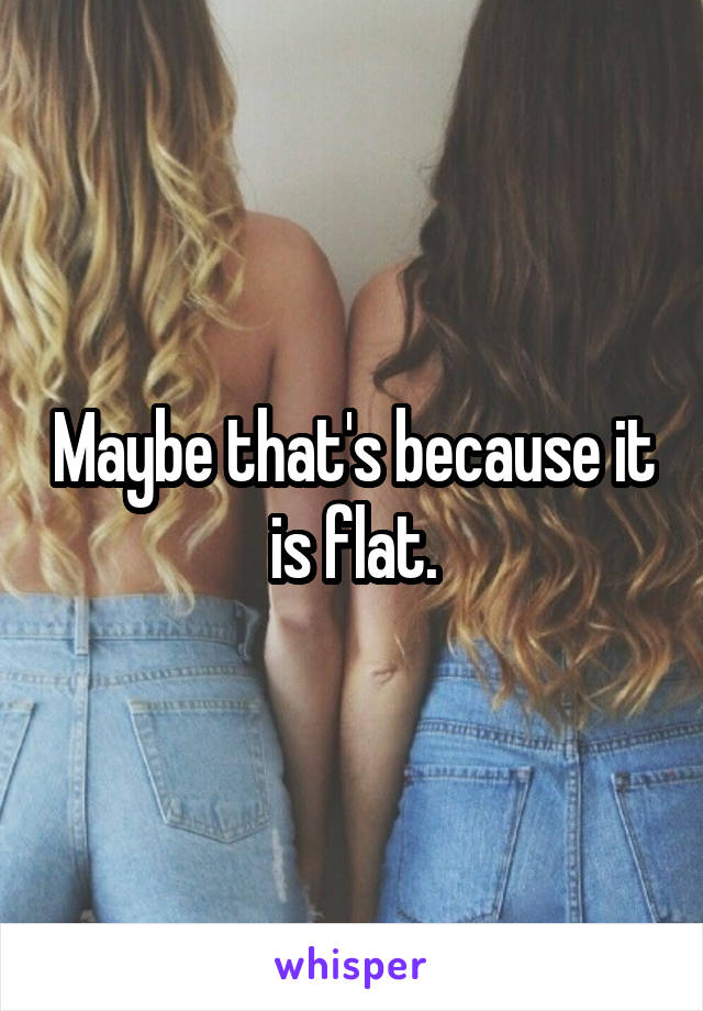 Maybe that's because it is flat.