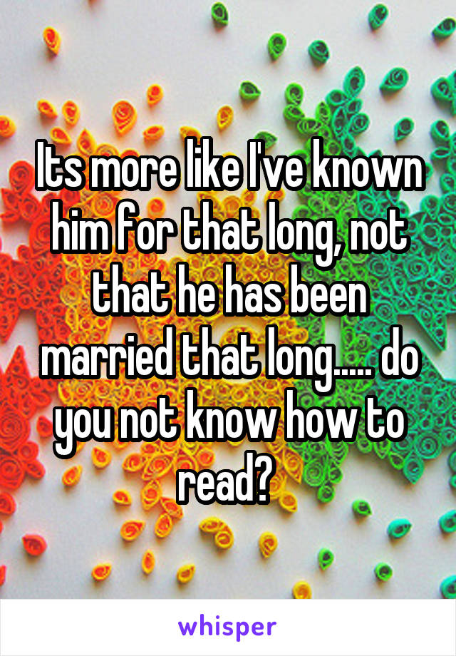 Its more like I've known him for that long, not that he has been married that long..... do you not know how to read? 