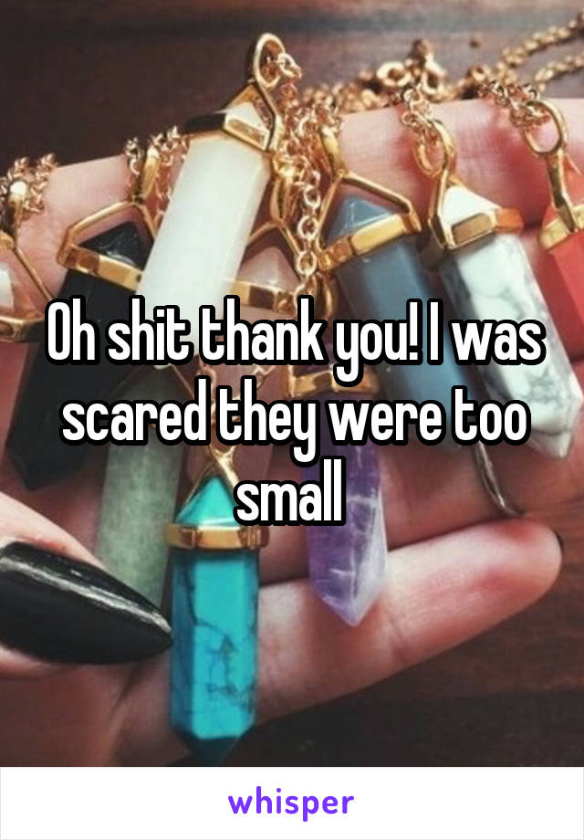 Oh shit thank you! I was scared they were too small 