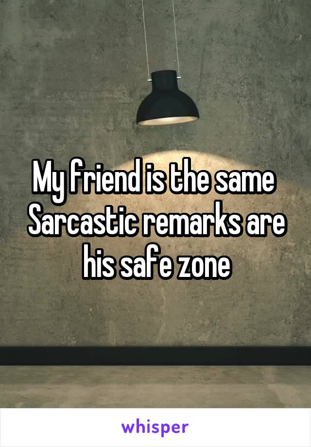 My friend is the same 
Sarcastic remarks are his safe zone