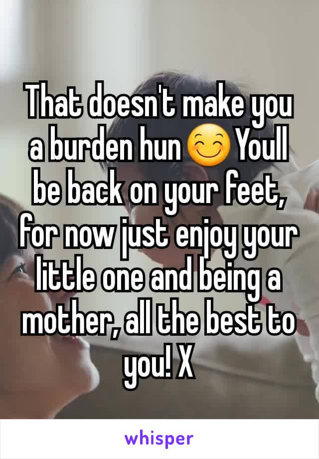 That doesn't make you a burden hun😊Youll be back on your feet, for now just enjoy your little one and being a mother, all the best to you! X