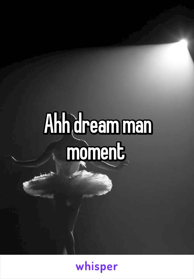 Ahh dream man moment 