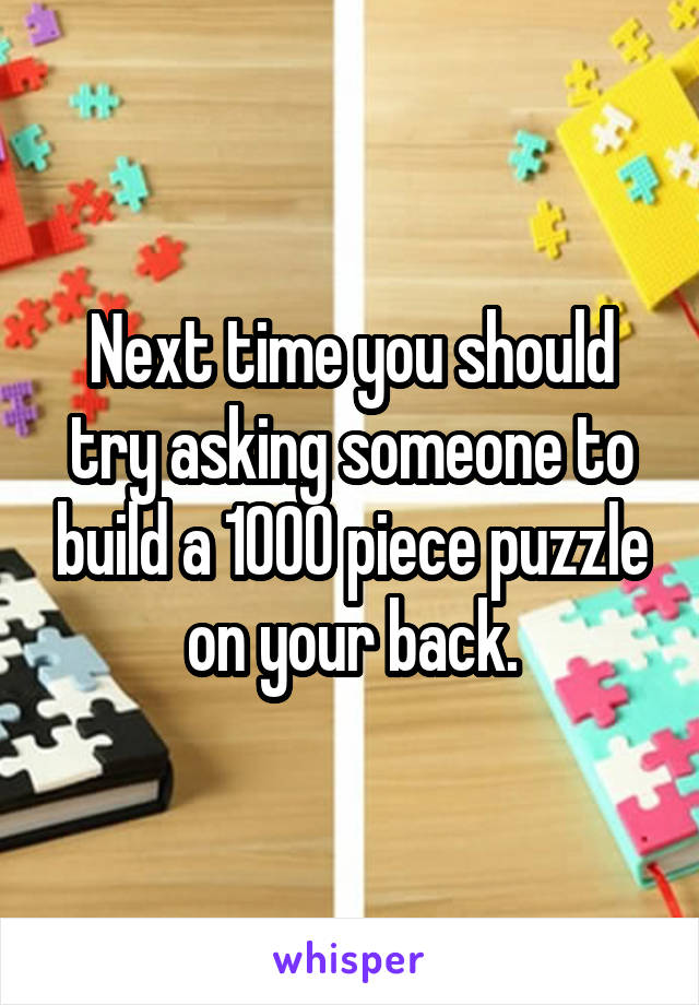 Next time you should try asking someone to build a 1000 piece puzzle on your back.