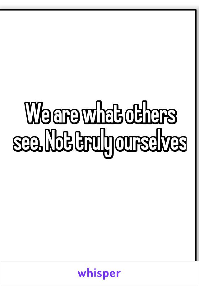We are what others see. Not truly ourselves 