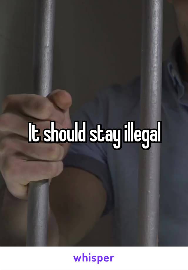It should stay illegal