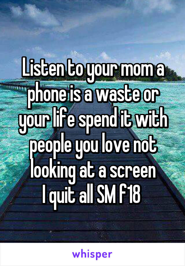 Listen to your mom a phone is a waste or your life spend it with people you love not looking at a screen
I quit all SM f18 