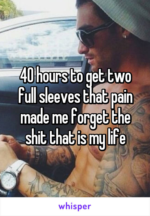 40 hours to get two full sleeves that pain made me forget the shit that is my life
