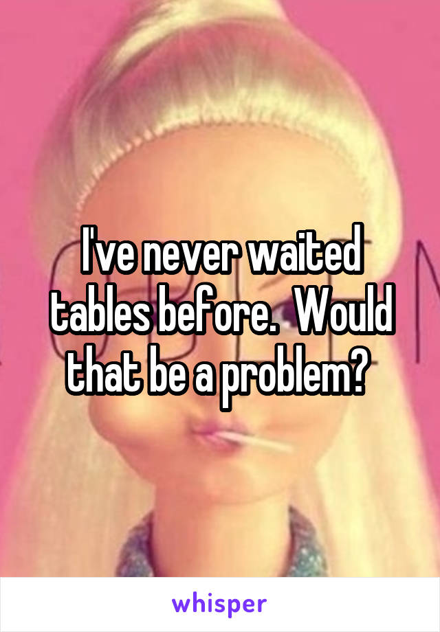 I've never waited tables before.  Would that be a problem? 