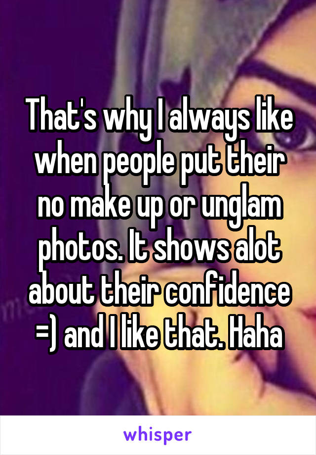 That's why I always like when people put their no make up or unglam photos. It shows alot about their confidence =) and I like that. Haha