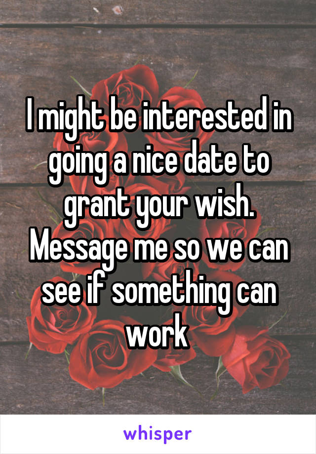 I might be interested in going a nice date to grant your wish. Message me so we can see if something can work 