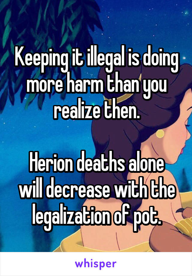 Keeping it illegal is doing more harm than you realize then.

Herion deaths alone will decrease with the legalization of pot.