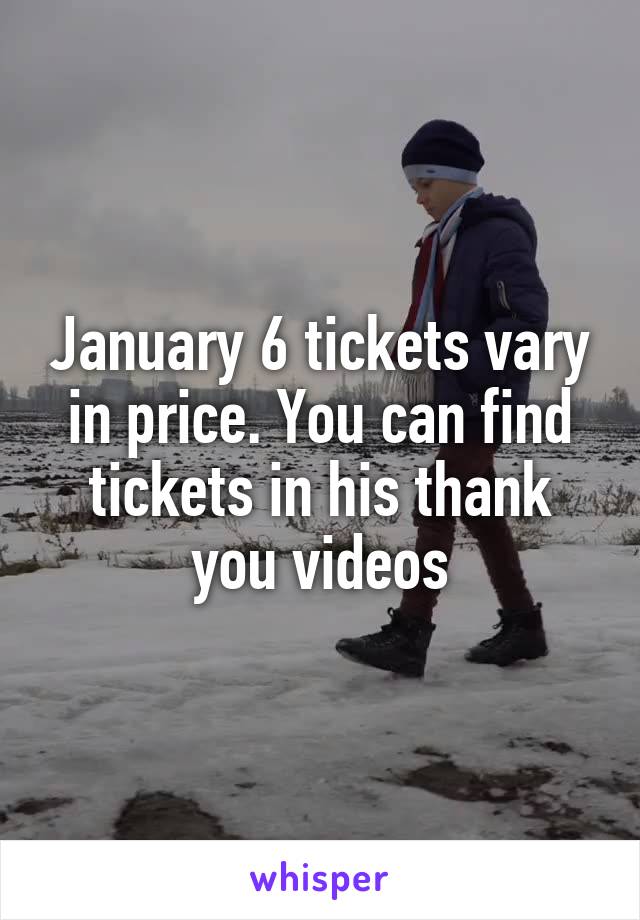 January 6 tickets vary in price. You can find tickets in his thank you videos