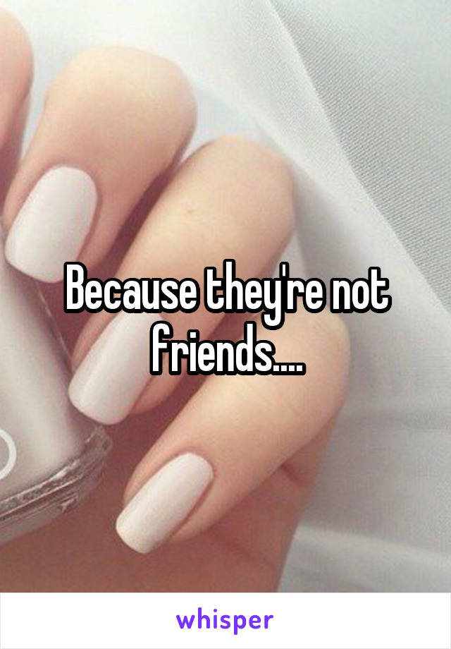 Because they're not friends....