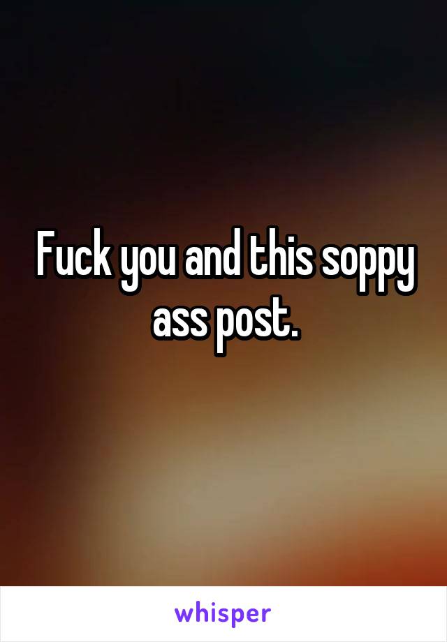 Fuck you and this soppy ass post.

