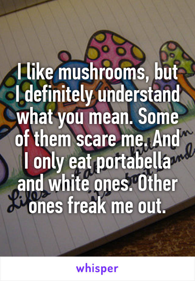 I like mushrooms, but I definitely understand what you mean. Some of them scare me. And I only eat portabella and white ones. Other ones freak me out.