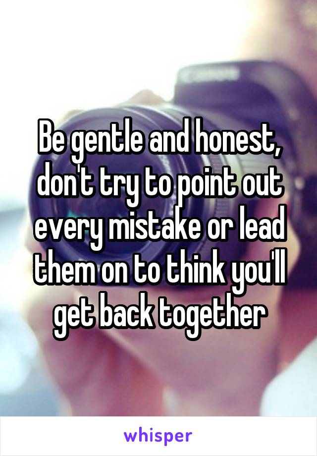 Be gentle and honest, don't try to point out every mistake or lead them on to think you'll get back together