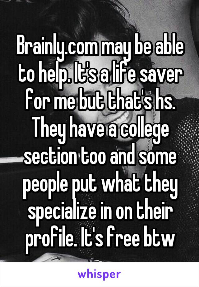 Brainly.com may be able to help. It's a life saver for me but that's hs. They have a college section too and some people put what they specialize in on their profile. It's free btw