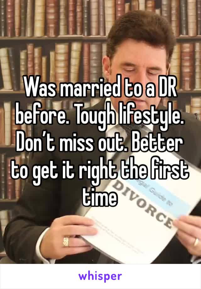 Was married to a DR before. Tough lifestyle. Don’t miss out. Better to get it right the first time