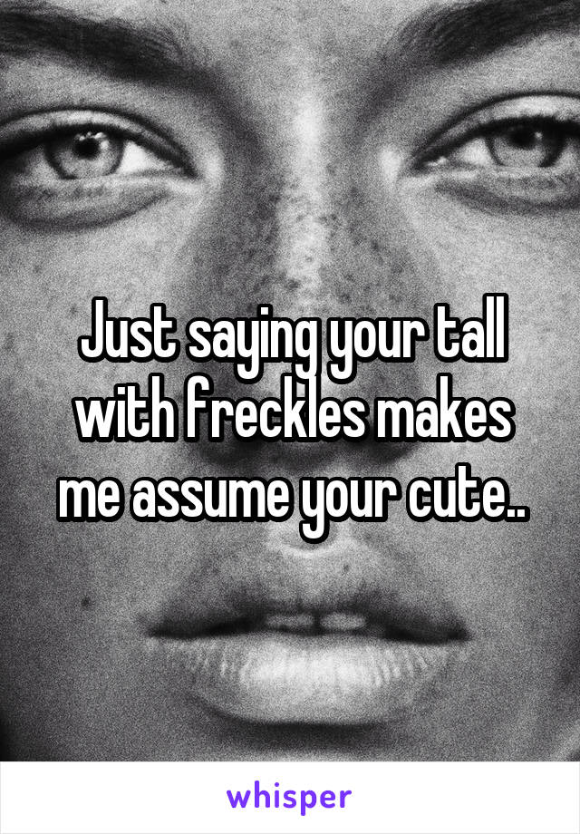 Just saying your tall with freckles makes me assume your cute..
