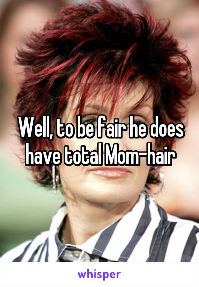 Well, to be fair he does have total Mom-hair