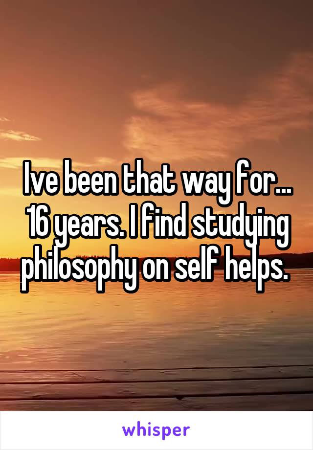 Ive been that way for... 16 years. I find studying philosophy on self helps. 
